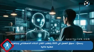 رسميًا.. سوق العمل في 2025 يتطلب إتقان الذكاء الاصطناعي وجاهزية مهنية عالية